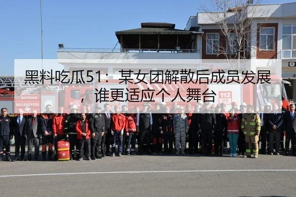 黑料吃瓜51：某女团解散后成员发展，谁更适应个人舞台